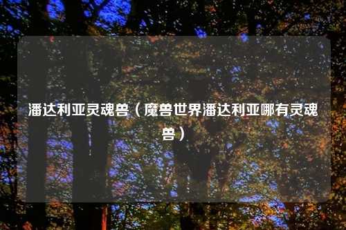 潘达利亚灵魂兽(魔兽世界潘达利亚哪有灵魂兽)