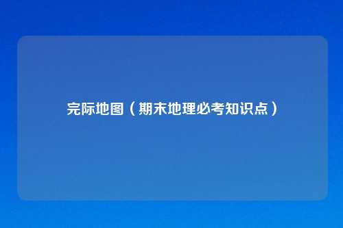 完际地图（期末地理必考知识点）