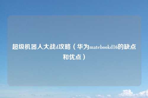 超级机器人大战d攻略（华为matebookd16的缺点和优点）
