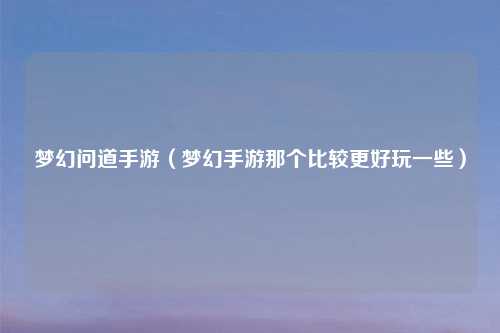 梦幻问道手游（梦幻手游那个比较更好玩一些）