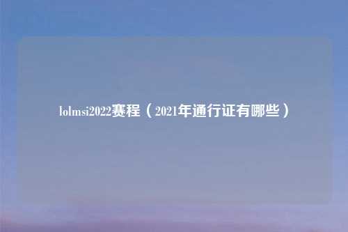 lolmsi2022赛程（2021年通行证有哪些）