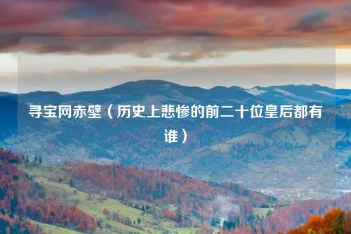 寻宝网赤壁（历史上悲惨的前二十位皇后都有谁）