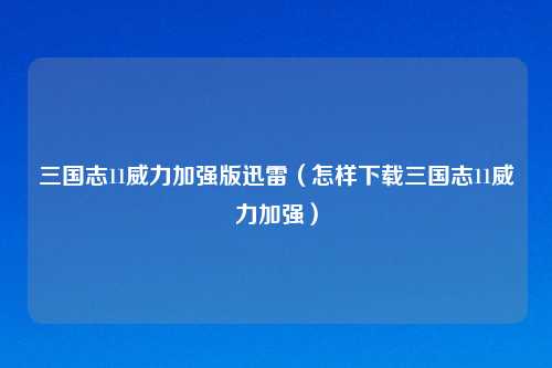 三国志11威力加强版迅雷(怎样下载三国志11威力加强)