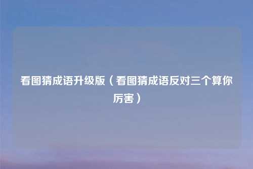 看图猜成语升级版（看图猜成语反对三个算你厉害）