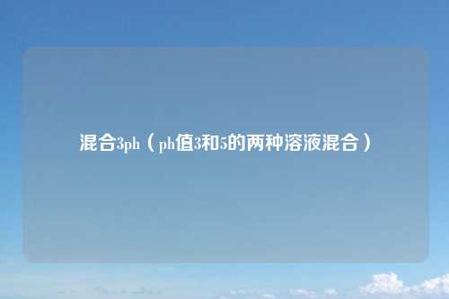 混合3ph(ph值3和5的两种溶液混合)