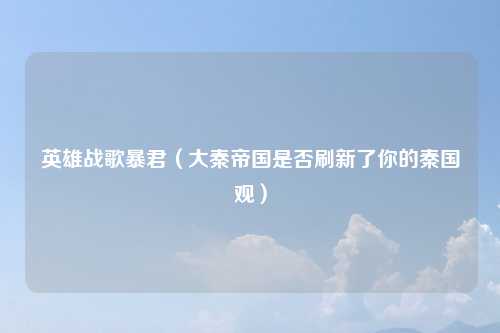 英雄战歌暴君（大秦帝国是否刷新了你的秦国观）