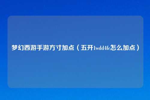 梦幻西游手游方寸加点（五开1wdd4fc怎么加点）