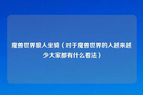 魔兽世界狼人坐骑（对于魔兽世界的人越来越少大家都有什么看法）
