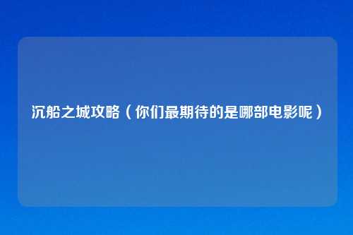 沉船之城攻略（你们最期待的是哪部电影呢）
