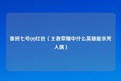 鲁班七号QQ红包（王者荣耀中什么英雄能杀死人偶）