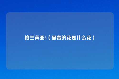 格兰蒂亚3（最贵的花是什么花）
