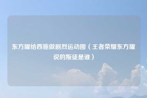 东方曜给西施做剧烈运动图（王者荣耀东方曜说的叛徒是谁）