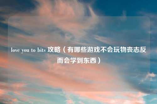 love you to bits 攻略（有哪些游戏不会玩物丧志反而会学到东西）