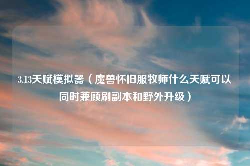 3.13天赋模拟器（魔兽怀旧服牧师什么天赋可以同时兼顾刷副本和野外升级）