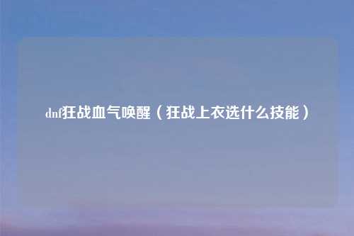 dnf狂战血气唤醒（狂战上衣选什么技能）