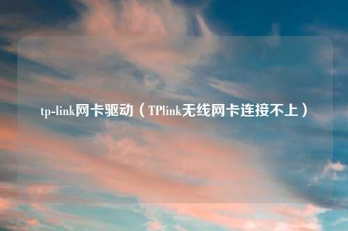 tp-link网卡驱动（TPlink无线网卡连接不上）