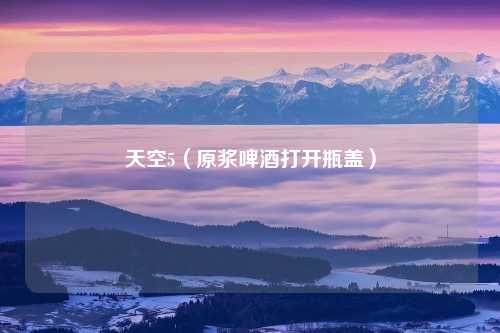 天空5（原浆啤酒打开瓶盖）