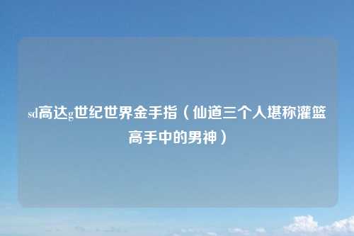 sd高达g世纪世界金手指（仙道三个人堪称灌篮高手中的男神）
