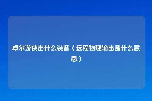 卓尔游侠出什么装备（远程物理输出是什么意思）
