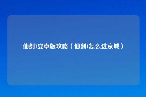 仙剑1安卓版攻略（仙剑1怎么进京城）