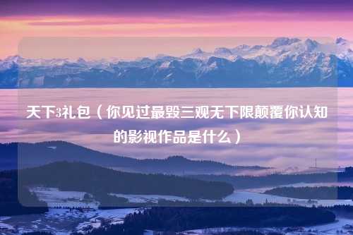 天下3礼包(你见过最毁三观无下限颠覆你认知的影视作品是什么)