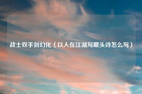 战士双手剑幻化（以人在江湖写藏头诗怎么写）