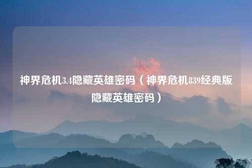 神界危机3.4隐藏英雄密码（神界危机839经典版隐藏英雄密码）