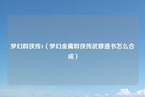 梦幻群侠传4（梦幻金庸群侠传武穆遗书怎么合成）