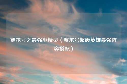 赛尔号之最强小精灵（赛尔号超级英雄最强阵容搭配）