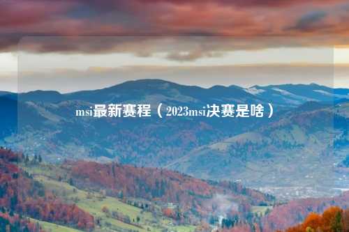 msi最新赛程（2023msi决赛是啥）