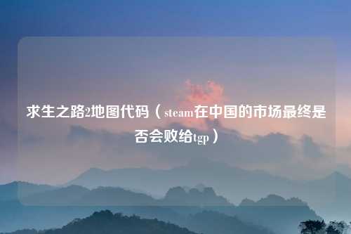 求生之路2地图代码（steam在中国的市场最终是否会败给tgp）