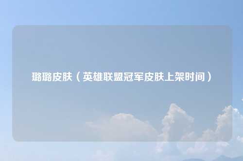 璐璐皮肤（英雄联盟冠军皮肤上架时间）