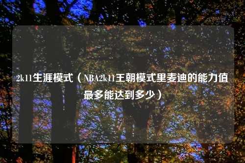 2k11生涯模式(NBA2k11王朝模式里麦迪的能力值最多能达到多少)