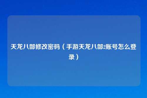 天龙八部修改密码（手游天龙八部2账号怎么登录）
