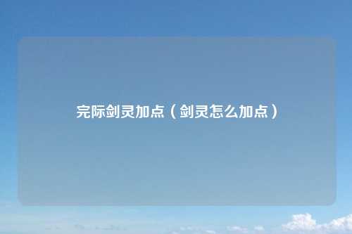 完际剑灵加点（剑灵怎么加点）