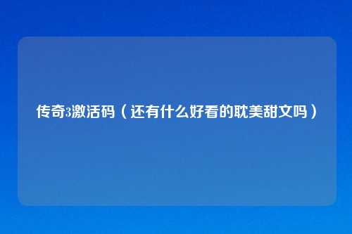 传奇3激活码（还有什么好看的耽美甜文吗）