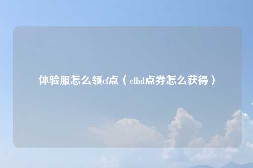 体验服怎么领cf点（cfhd点券怎么获得）