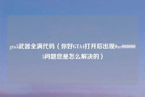 gta5武器全满代码（你好GTA4打开后出现0xc0000005问题您是怎么解决的）