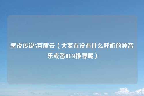 黑夜传说5百度云（大家有没有什么好听的纯音乐或者BGM推荐呢）
