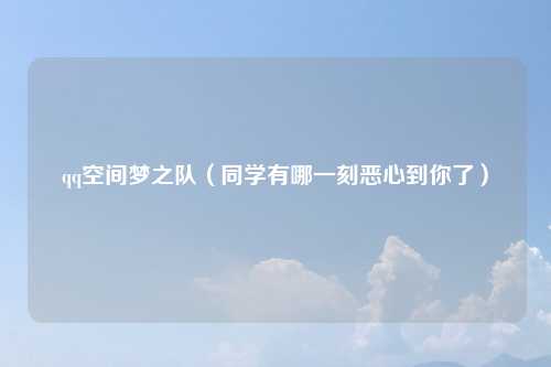 qq空间梦之队（同学有哪一刻恶心到你了）