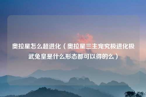 奥拉星怎么超进化（奥拉星三主宠究极进化极武兔皇是什么形态都可以得的么）