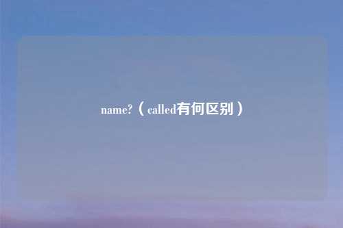 name?（called有何区别）