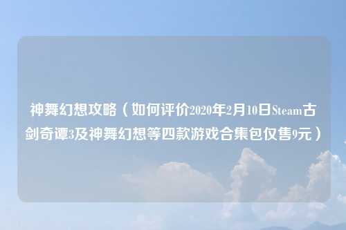 神舞幻想攻略（如何评价2020年2月10日Steam古剑奇谭3及神舞幻想等四款游戏合集包仅售9元）
