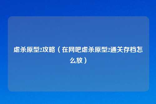 虐杀原型2攻略（在网吧虐杀原型2通关存档怎么放）