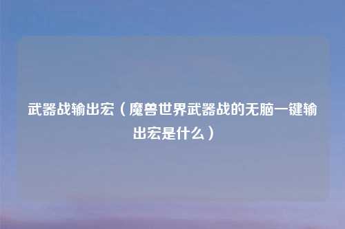 武器战输出宏（魔兽世界武器战的无脑一键输出宏是什么）