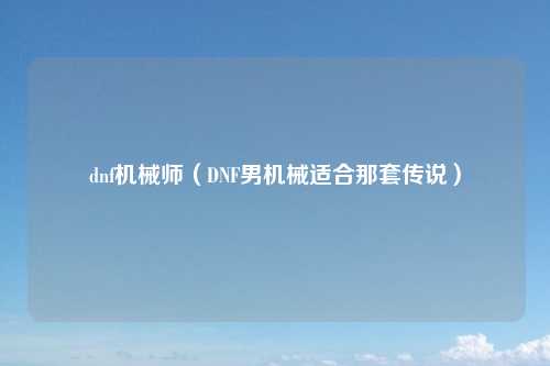 dnf机械师（DNF男机械适合那套传说）