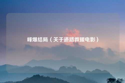 峰爆结局（关于道路救援电影）