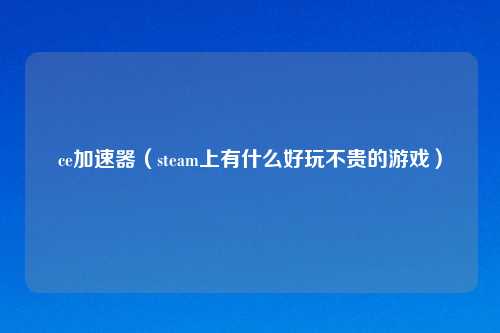 ce加速器（steam上有什么好玩不贵的游戏）