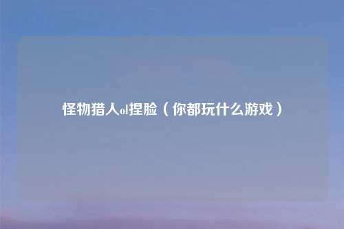 怪物猎人ol捏脸（你都玩什么游戏）