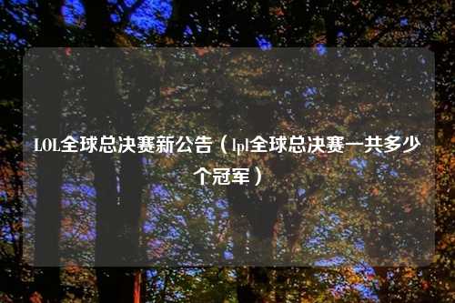 LOL全球总决赛新公告（lpl全球总决赛一共多少个冠军）